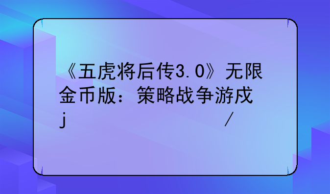 《五虎将后传3.0》无限金币版：策略战争游戏的巅峰之作