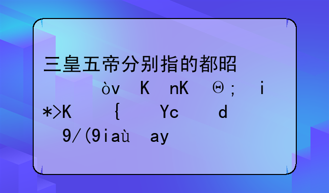 三皇五帝分别指的都是谁