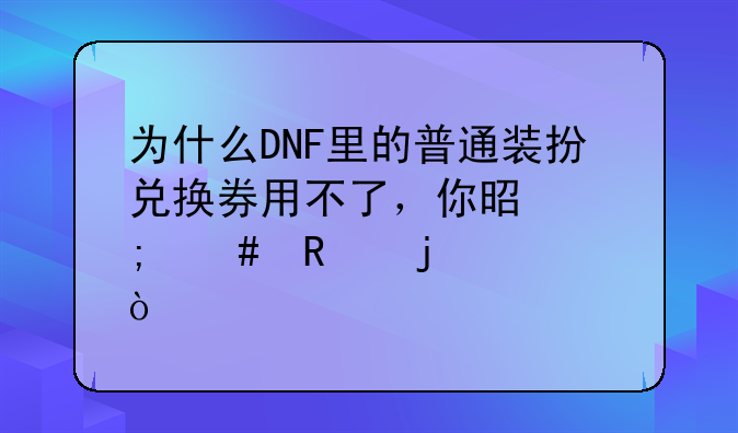为什么DNF里的普通装扮兑换券用不了，你是怎么用的。？