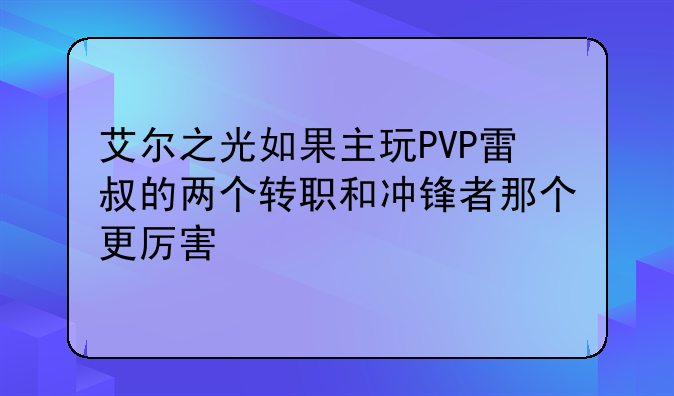 艾尔之光如果主玩PVP雷叔的两个转职和冲锋者那个更厉害