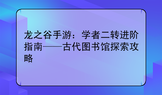 龙之谷手游：学者二转进阶指南——古代图书馆探索攻略