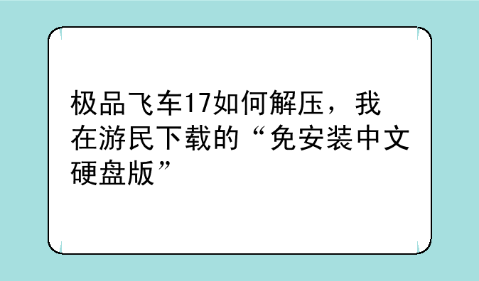 极品飞车17如何解压，我在游民下载的“免安装中文硬盘版”