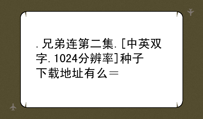 .兄弟连第二集.[中英双字.1024分辨率]种子下载地址有么？跪谢