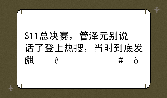 S11总决赛，管泽元别说话了登上热搜，当时到底发生了什么？