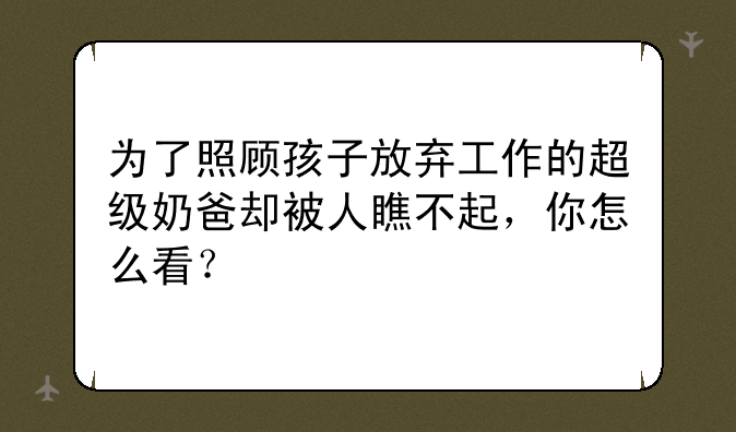 为了照顾孩子放弃工作的超级奶爸却被人瞧不起，你怎么看？