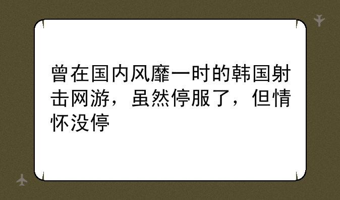 曾在国内风靡一时的韩国射击网游，虽然停服了，但情怀没停