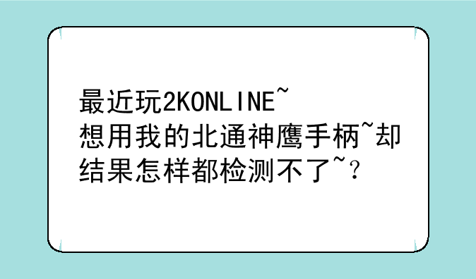 最近玩2KONLINE~想用我的北通神鹰手柄~却结果怎样都检测不了~？