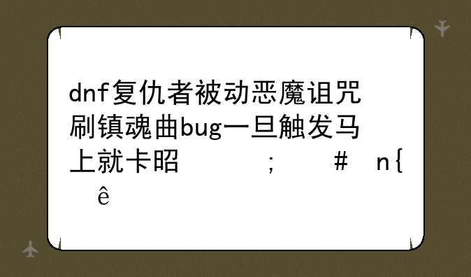 dnf复仇者被动恶魔诅咒刷镇魂曲bug一旦触发马上就卡是怎么回事