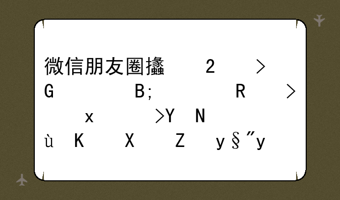 微信朋友圈支持发布后修改可见范围，这个功能有哪些实用性？