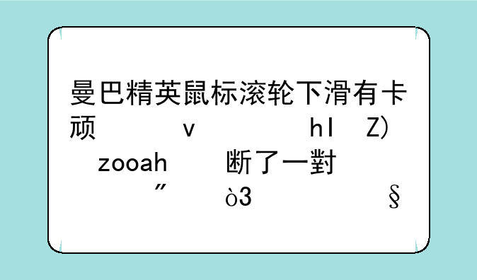 曼巴精英鼠标滚轮下滑有卡顿感，感觉齿轮断了一小部分，今天才有的，没摔过