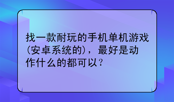 找一款耐玩的手机单机游戏(安卓系统的)，最好是动作什么的都可以？