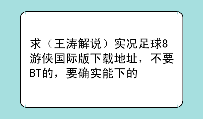 求（王涛解说）实况足球8游侠国际版下载地址，不要BT的，要确实能下的