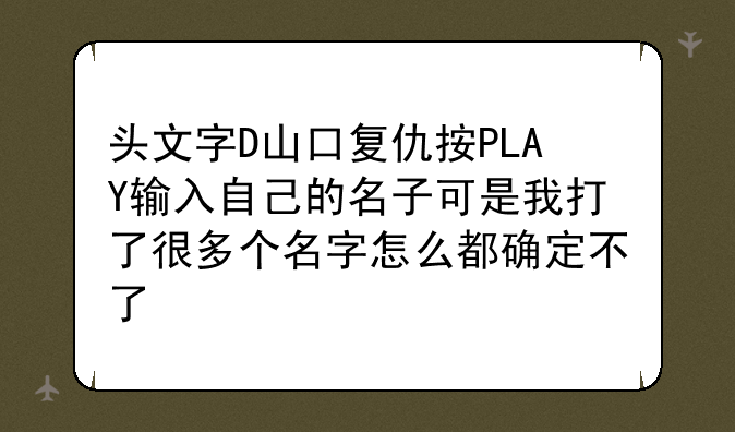 头文字D山口复仇按PLAY输入自己的名子可是我打了很多个名字怎么都确定不了