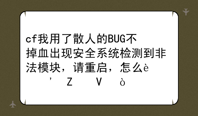 cf我用了散人的BUG不掉血出现安全系统检测到非法模块，请重启，怎么过三方啊？