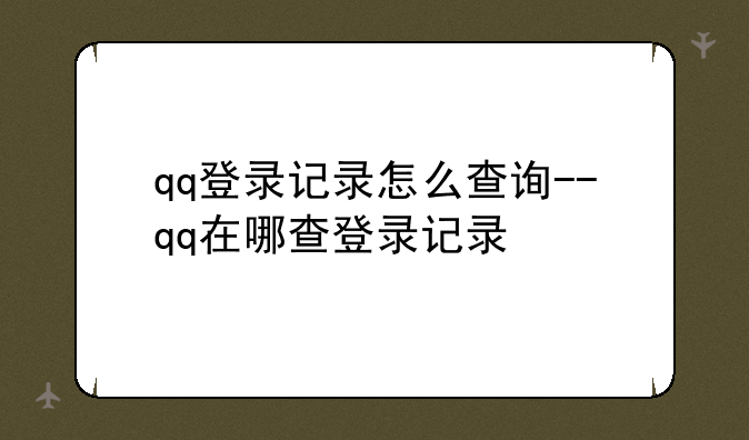 qq登录记录怎么查询--qq在哪查登录记录