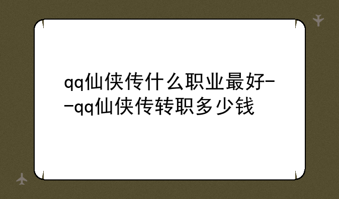 qq仙侠传什么职业最好--qq仙侠传转职多少钱