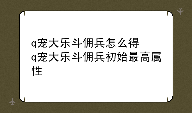 q宠大乐斗佣兵怎么得__q宠大乐斗佣兵初始最高属性