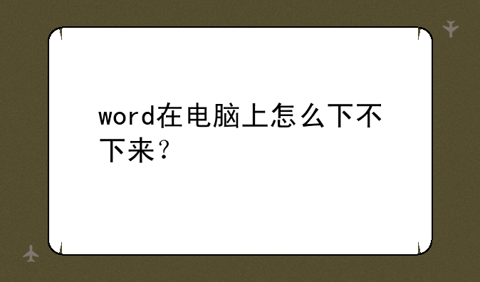 word在电脑上怎么下不下来？