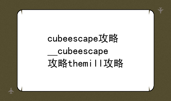 cubeescape攻略__cubeescape攻略themill攻略