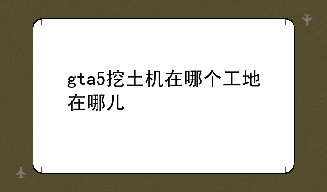 gta5挖土机在哪个工地在哪儿