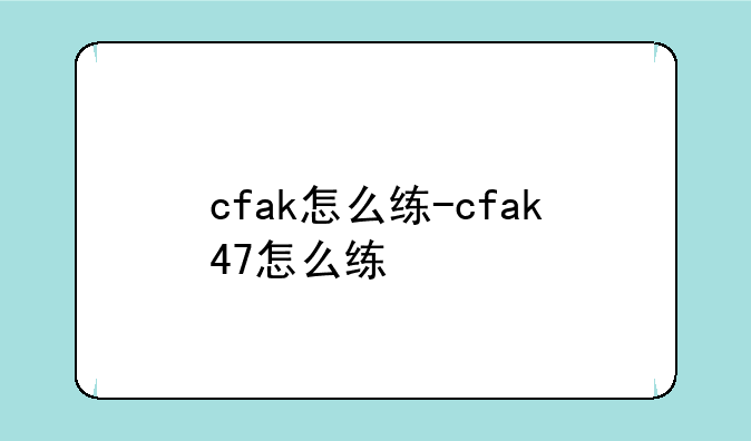 cfak怎么练-cfak47怎么练