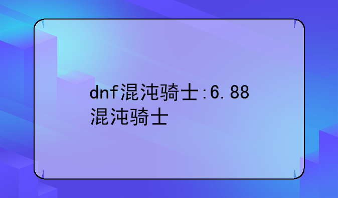 dnf混沌骑士:6.88混沌骑士