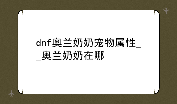 dnf奥兰奶奶宠物属性__奥兰奶奶在哪