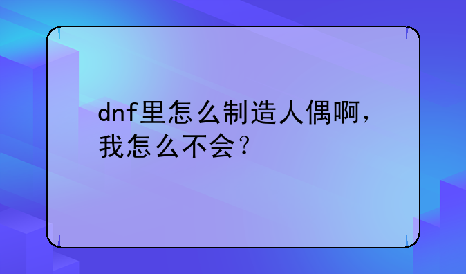 dnf里怎么制造人偶啊，我