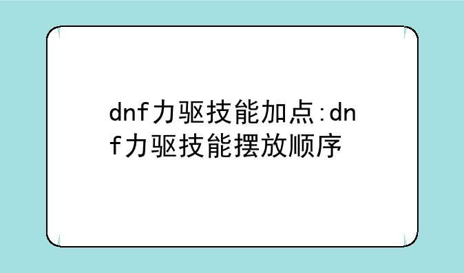 dnf力驱技能加点:dnf力驱技能摆放顺序