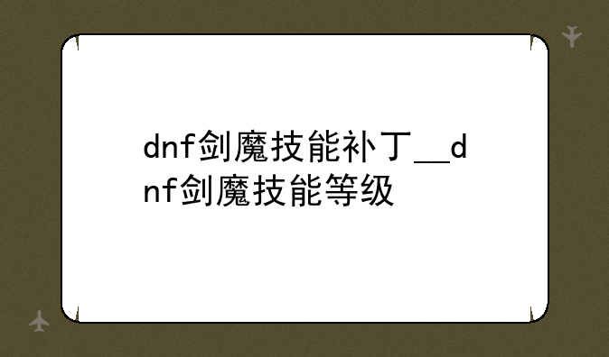 dnf剑魔技能补丁__dnf剑魔技能等级