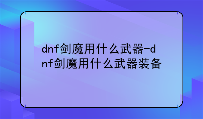 dnf剑魔用什么武器-dnf剑魔用什么武器装备