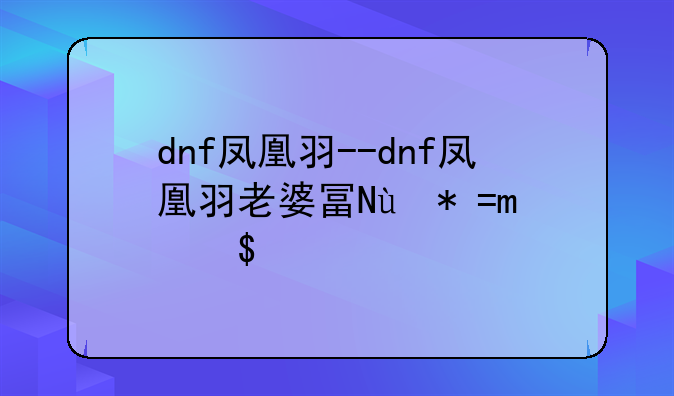 dnf凤凰羽--dnf凤凰羽老婆去哪里了