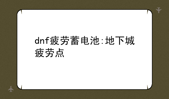 dnf疲劳蓄电池:地下城疲劳点