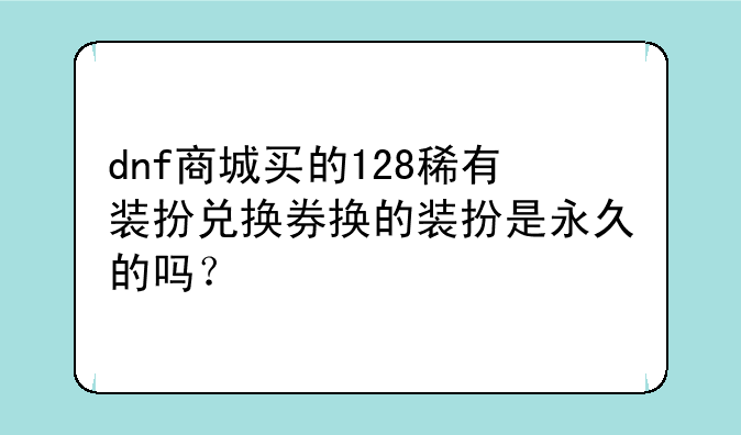 dnf商城买的128稀有装扮兑换券换的装扮是永久的吗？