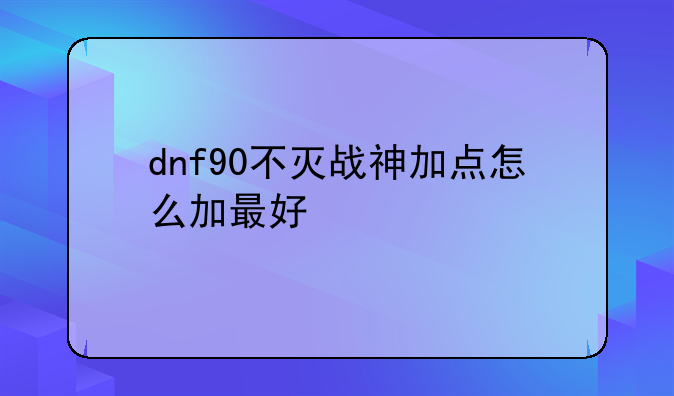 dnf90不灭战神加点怎么加最好