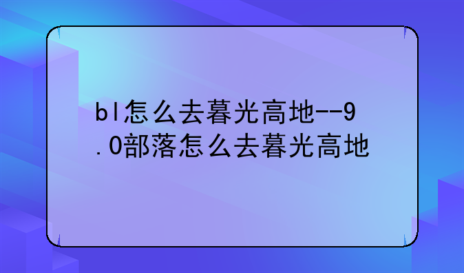 bl怎么去暮光高地--9.0部落怎么去暮光高地