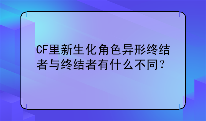 CF里新生化角色异形终结者与终结者有什么不同？