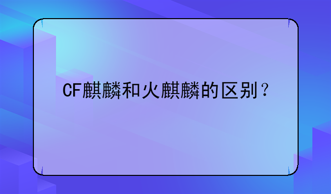 CF麒麟和火麒麟的区别？