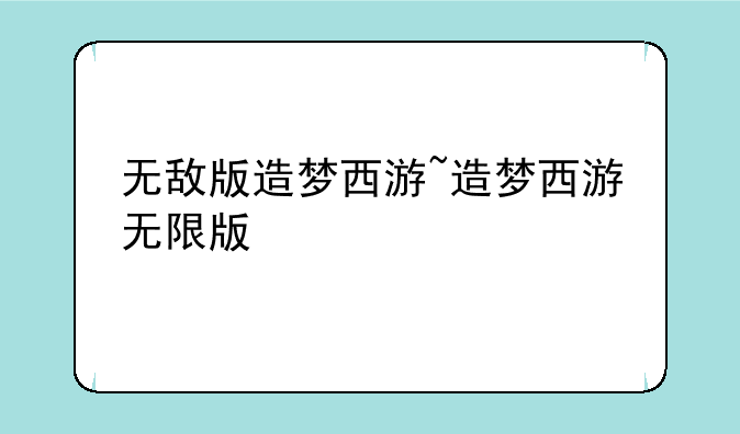 无敌版造梦西游~造梦西游无限版