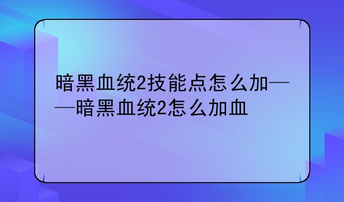 暗黑血统2技能点怎么加——暗黑血统2怎么加血