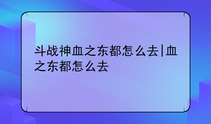 斗战神血之东都怎么去|血之东都怎么去