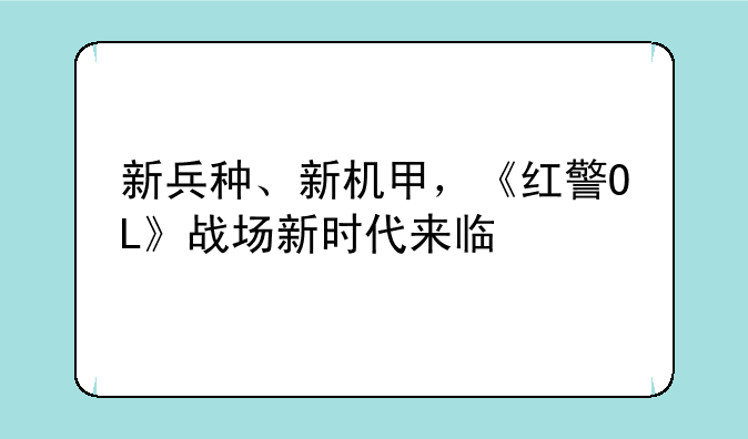 新兵种、新机甲，《红警OL》战场新时代来临