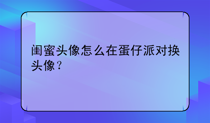 闺蜜头像怎么在蛋仔派对换头像？