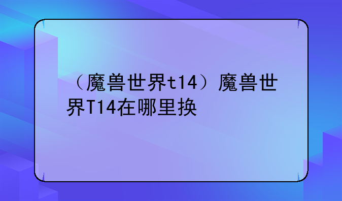 （魔兽世界t14）魔兽世界T14在哪里换
