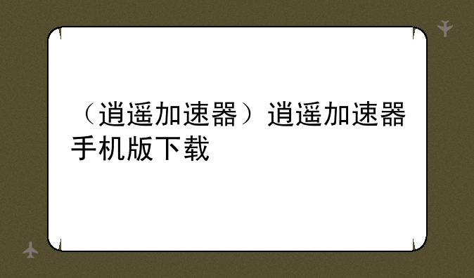 （逍遥加速器）逍遥加速器手机版下载