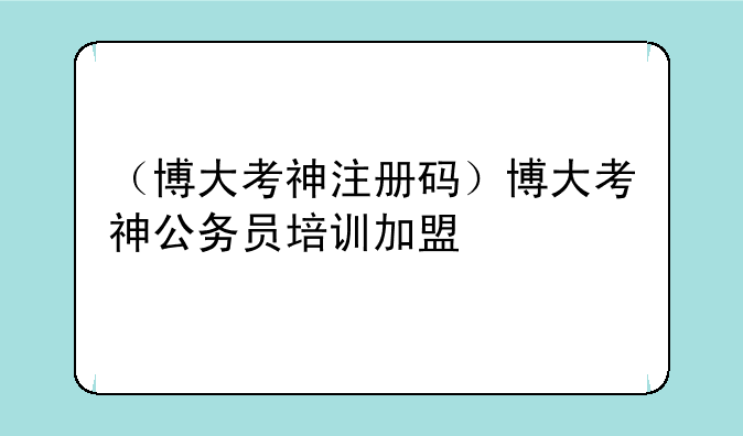 （博大考神注册码）博大考神公务员培训加盟