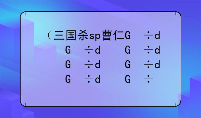 （三国杀sp曹仁）三国杀sp曹仁多少手杀豆