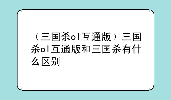 （三国杀ol互通版）三国杀ol互通版和三国杀有什么区别