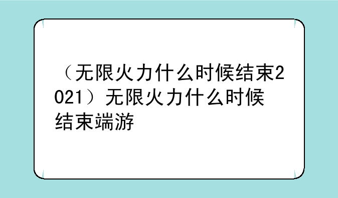 （无限火力什么时候结束2021）无限火力什么时候结束端游