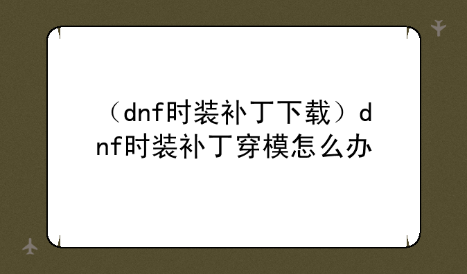 （dnf时装补丁下载）dnf时装补丁穿模怎么办